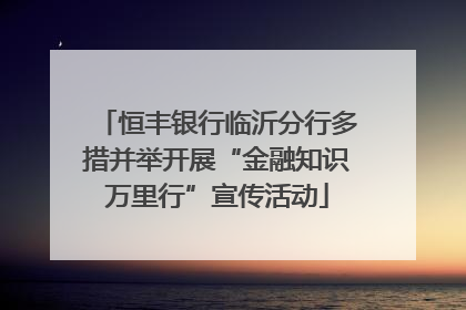恒丰银行临沂分行多措并举开展“金融知识万里行”宣传活动