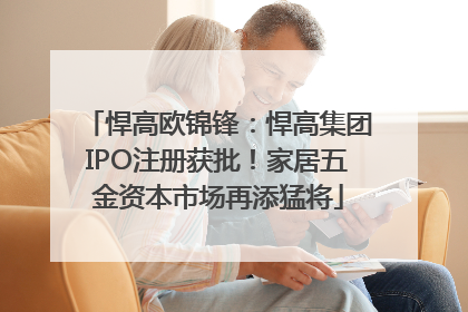 悍高欧锦锋：悍高集团IPO注册获批！家居五金资本市场再添猛将
