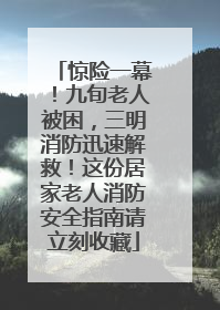 惊险一幕！九旬老人被困，三明消防迅速解救！这份居家老人消防安全指南请立刻收藏