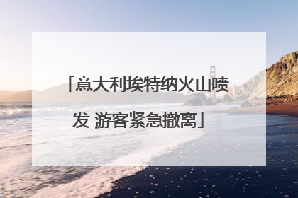 意大利埃特纳火山喷发 游客紧急撤离