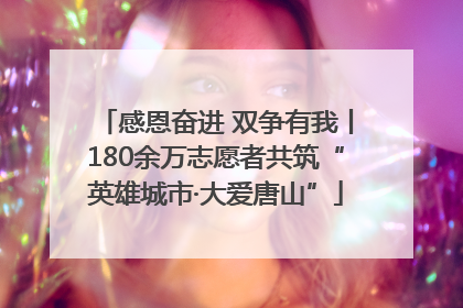 感恩奋进 双争有我丨180余万志愿者共筑“英雄城市·大爱唐山”