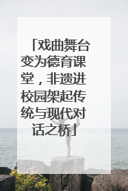 戏曲舞台变为德育课堂，非遗进校园架起传统与现代对话之桥