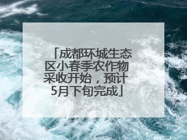 成都环城生态区小春季农作物采收开始，预计5月下旬完成