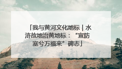 我与黄河文化地标｜水浒故地治黄地标：“宣防塞兮万福来”碑志