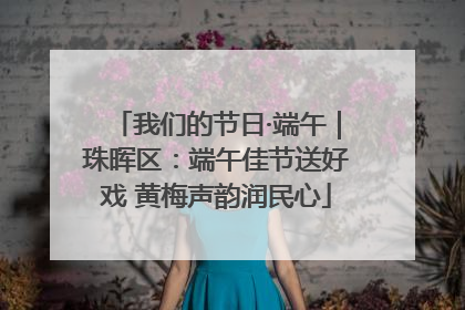 我们的节日·端午｜珠晖区：端午佳节送好戏 黄梅声韵润民心