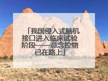 我国侵入式脑机接口进入临床试验阶段——意念控物已在路上