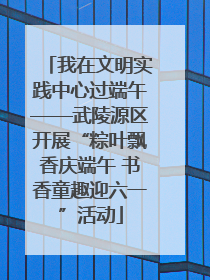我在文明实践中心过端午——武陵源区开展“粽叶飘香庆端午 书香童趣迎六一”活动