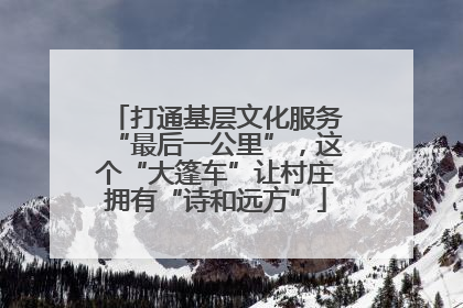 打通基层文化服务“最后一公里”，这个“大篷车”让村庄拥有“诗和远方”