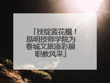 技绽蓝花楹！昆明技师学院为春城文旅添彩展职教风采