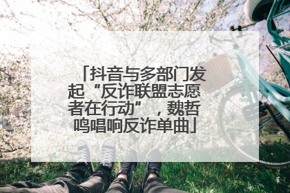 抖音与多部门发起“反诈联盟志愿者在行动”，魏哲鸣唱响反诈单曲