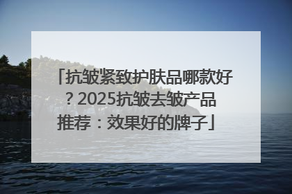 抗皱紧致护肤品哪款好？2025抗皱去皱产品推荐：效果好的牌子