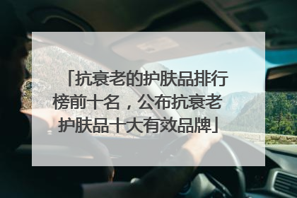 抗衰老的护肤品排行榜前十名，公布抗衰老护肤品十大有效品牌