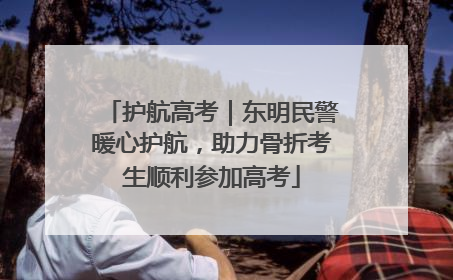 护航高考｜东明民警暖心护航，助力骨折考生顺利参加高考