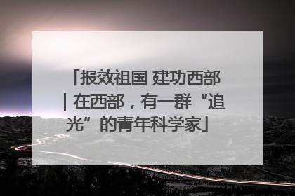 报效祖国 建功西部｜在西部，有一群“追光”的青年科学家