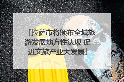 拉萨市将颁布全域旅游发展地方性法规 促进文旅产业大发展