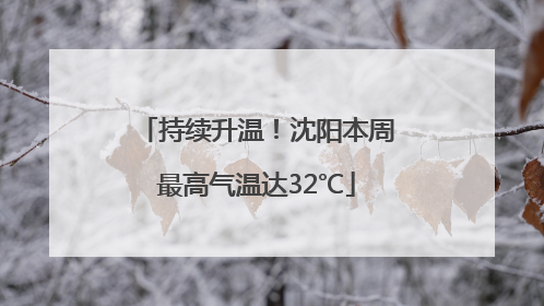 持续升温！沈阳本周最高气温达32℃