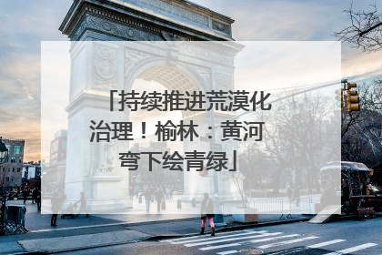 持续推进荒漠化治理！榆林：黄河弯下绘青绿