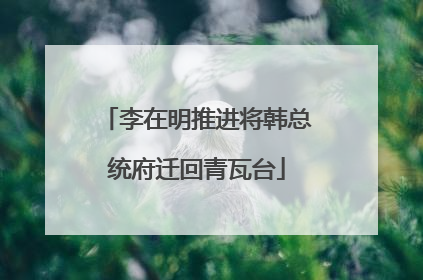 李在明推进将韩总统府迁回青瓦台