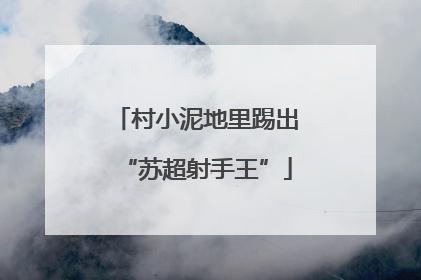 村小泥地里踢出“苏超射手王”