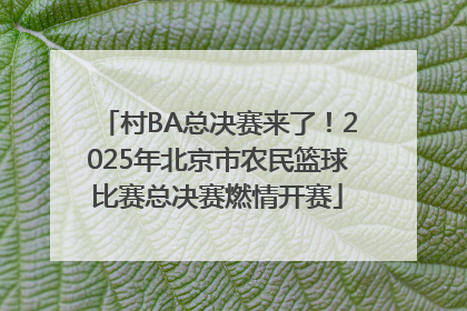 村BA总决赛来了！2025年北京市农民篮球比赛总决赛燃情开赛
