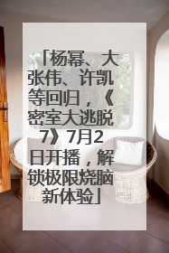 杨幂、大张伟、许凯等回归，《密室大逃脱7》7月2日开播，解锁极限烧脑新体验