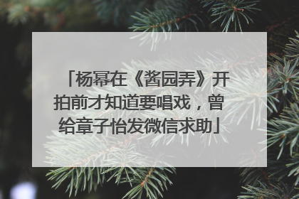 杨幂在《酱园弄》开拍前才知道要唱戏，曾给章子怡发微信求助