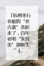杭州米行老板的“老古董”美起来了，百年老宅“来其美”迎新生