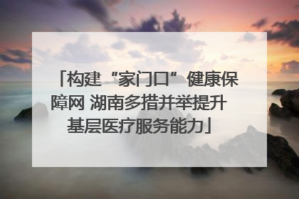 构建“家门口”健康保障网 湖南多措并举提升基层医疗服务能力