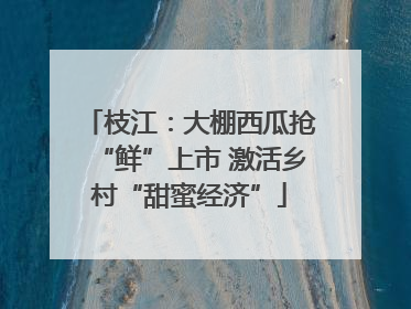 枝江：大棚西瓜抢“鲜”上市 激活乡村“甜蜜经济”
