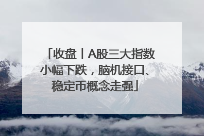 收盘丨A股三大指数小幅下跌，脑机接口、稳定币概念走强