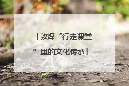 敦煌“行走课堂”里的文化传承