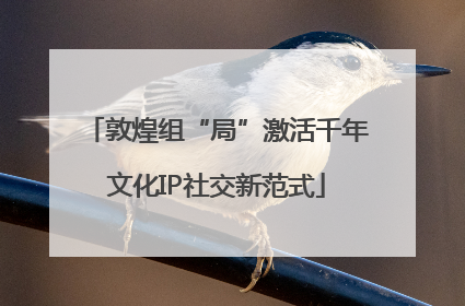 敦煌组“局”激活千年文化IP社交新范式