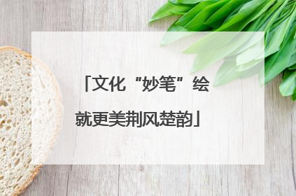 文化“妙笔”绘就更美荆风楚韵