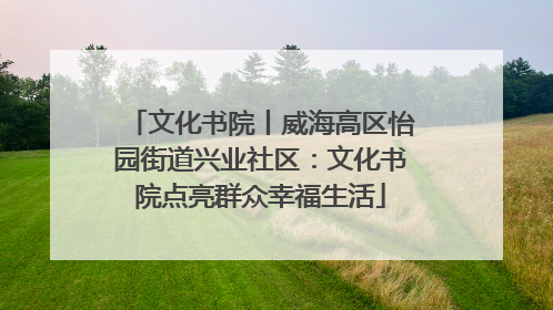 文化书院丨威海高区怡园街道兴业社区：文化书院点亮群众幸福生活