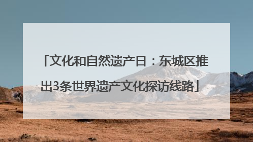 文化和自然遗产日：东城区推出3条世界遗产文化探访线路