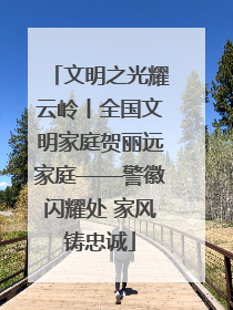文明之光耀云岭丨全国文明家庭贺丽远家庭——警徽闪耀处 家风铸忠诚