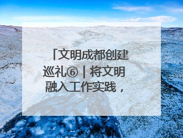 文明成都创建巡礼⑥｜将文明融入工作实践，他们做出成效