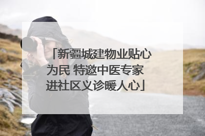 新疆城建物业贴心为民 特邀中医专家进社区义诊暖人心