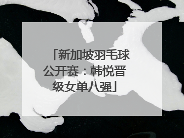 新加坡羽毛球公开赛：韩悦晋级女单八强