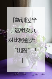 新训过半，这组女兵对比照强势“出圈”！