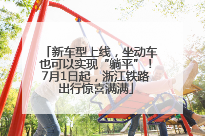 新车型上线，坐动车也可以实现“躺平”！7月1日起，浙江铁路出行惊喜满满