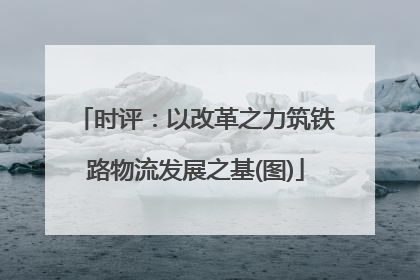 时评：以改革之力筑铁路物流发展之基(图)