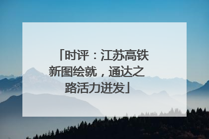 时评：江苏高铁新图绘就，通达之路活力迸发