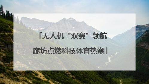 无人机“双赛”领航 廊坊点燃科技体育热潮