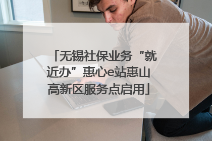 无锡社保业务“就近办”惠心e站惠山高新区服务点启用