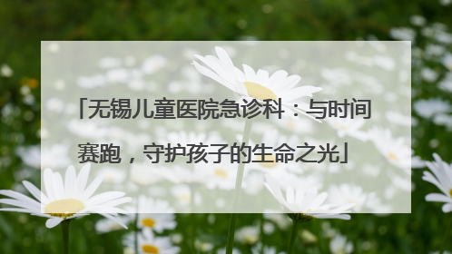 无锡儿童医院急诊科：与时间赛跑，守护孩子的生命之光