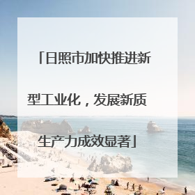 日照市加快推进新型工业化，发展新质生产力成效显著