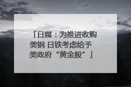 日媒：为推进收购美钢 日铁考虑给予美政府“黄金股”