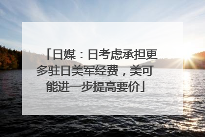 日媒：日考虑承担更多驻日美军经费，美可能进一步提高要价