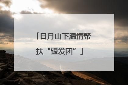 日月山下温情帮扶“银发团”